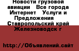 Новости грузовой авиации - Все города Интернет » Услуги и Предложения   . Ставропольский край,Железноводск г.